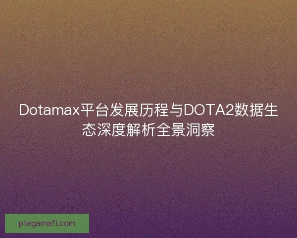 Dotamax平台发展历程与DOTA2数据生态深度解析全景洞察 Dotamax平台发展历程与DOTA2数据生态深度解析全景洞察
