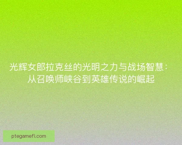 光辉女郎拉克丝的光明之力与战场智慧：从召唤师峡谷到英雄传说的崛起