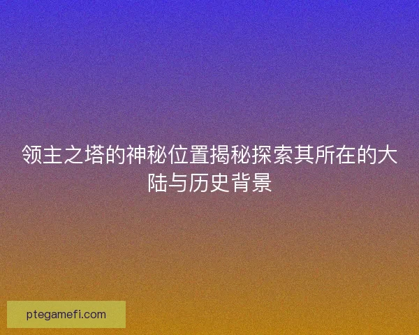 领主之塔的神秘位置揭秘探索其所在的大陆与历史背景