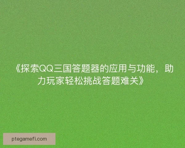 《探索QQ三国答题器的应用与功能，助力玩家轻松挑战答题难关》