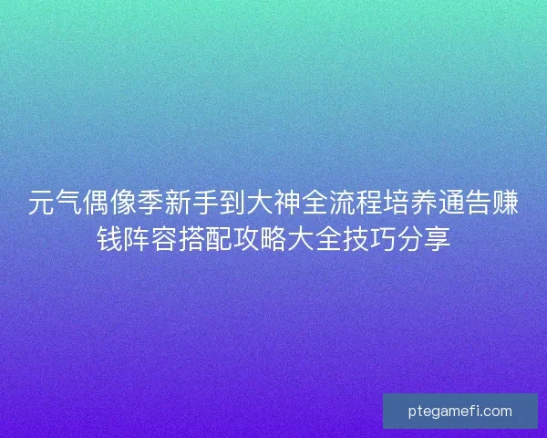 元气偶像季新手到大神全流程培养通告赚钱阵容搭配攻略大全技巧分享