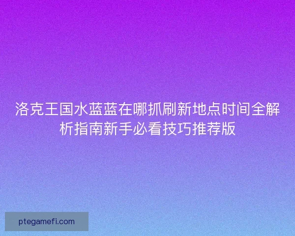 洛克王国水蓝蓝在哪抓刷新地点时间全解析指南新手必看技巧推荐版