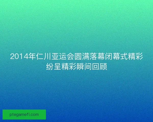 2014年仁川亚运会圆满落幕闭幕式精彩纷呈精彩瞬间回顾 2014年仁川亚运会圆满落幕闭幕式精彩纷呈精彩瞬间回顾