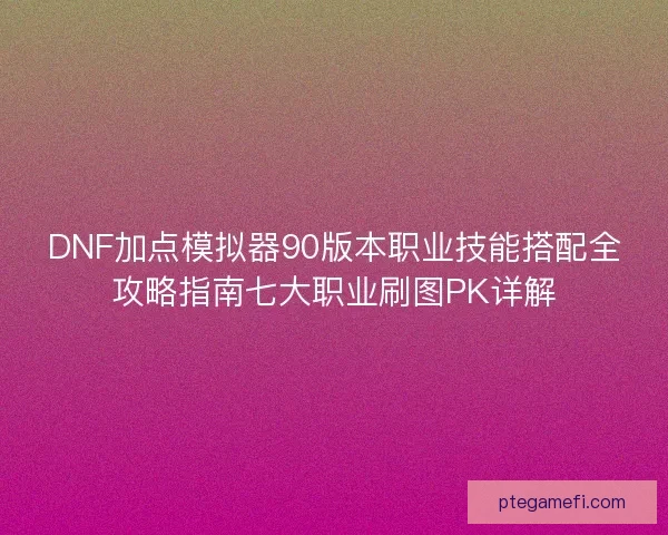 DNF加点模拟器90版本职业技能搭配全攻略指南七大职业刷图PK详解