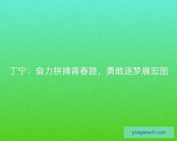 丁宁：奋力拼搏青春路，勇敢逐梦展宏图
