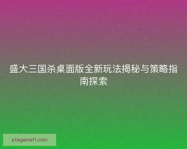 盛大三国杀桌面版全新玩法揭秘与策略指南探索 盛大三国杀桌面版全新玩法揭秘与策略指南探索