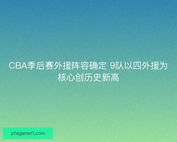 CBA季后赛外援阵容确定 9队以四外援为核心创历史新高 CBA季后赛外援阵容确定 9队以四外援为核心创历史新高