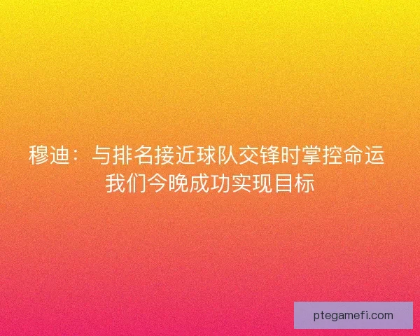 穆迪：与排名接近球队交锋时掌控命运 我们今晚成功实现目标