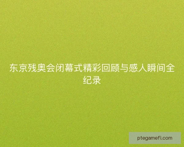 东京残奥会闭幕式精彩回顾与感人瞬间全纪录