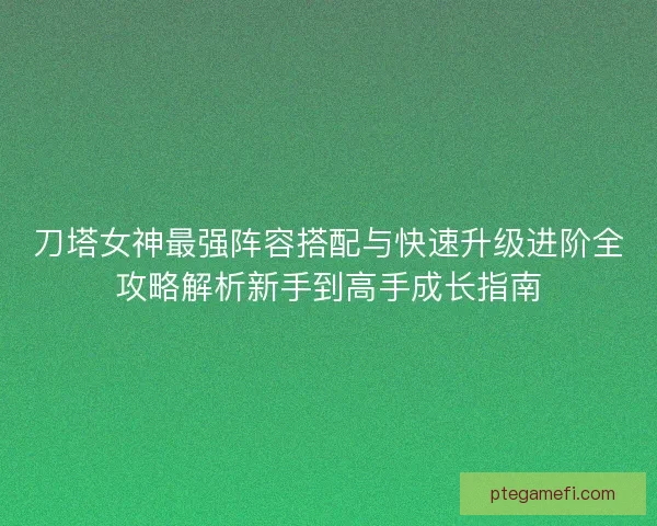 刀塔女神最强阵容搭配与快速升级进阶全攻略解析新手到高手成长指南 刀塔女神最强阵容搭配与快速升级进阶全攻略解析新手到高手成长指南