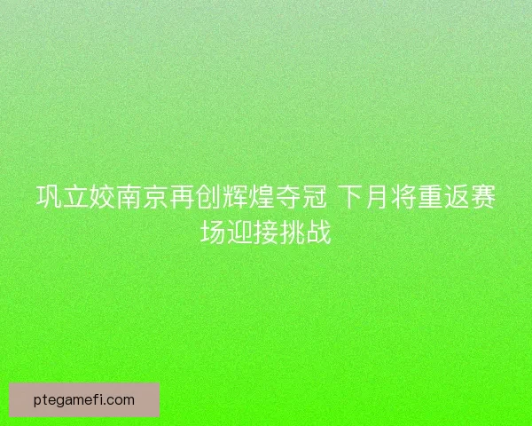 巩立姣南京再创辉煌夺冠 下月将重返赛场迎接挑战 巩立姣南京再创辉煌夺冠 下月将重返赛场迎接挑战
