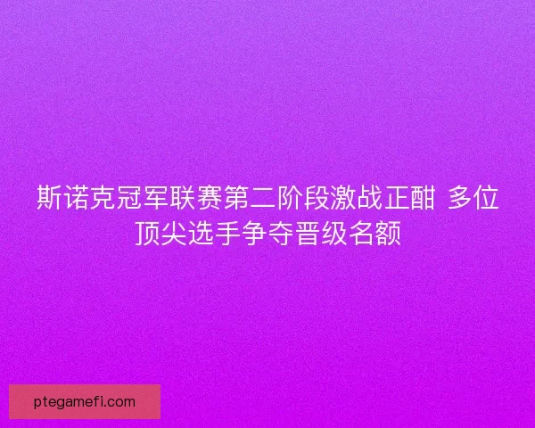 斯诺克冠军联赛第二阶段激战正酣 多位顶尖选手争夺晋级名额