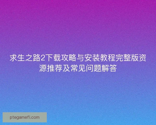 求生之路2下载攻略与安装教程完整版资源推荐及常见问题解答