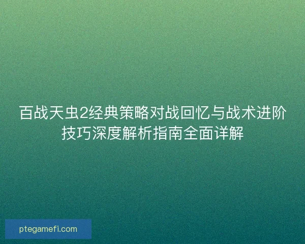 百战天虫2经典策略对战回忆与战术进阶技巧深度解析指南全面详解