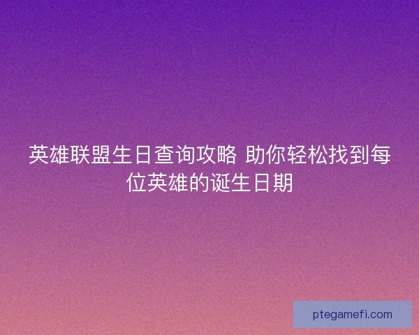 英雄联盟生日查询攻略 助你轻松找到每位英雄的诞生日期 英雄联盟生日查询攻略 助你轻松找到每位英雄的诞生日期
