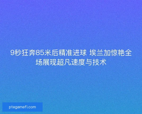 9秒狂奔85米后精准进球 埃兰加惊艳全场展现超凡速度与技术