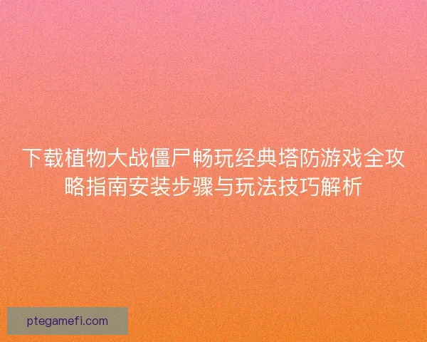 下载植物大战僵尸畅玩经典塔防游戏全攻略指南安装步骤与玩法技巧解析