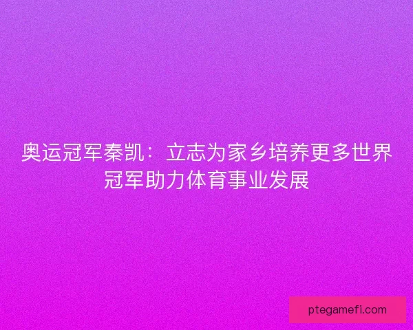 奥运冠军秦凯：立志为家乡培养更多世界冠军助力体育事业发展