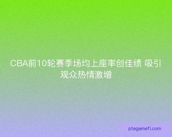 CBA前10轮赛季场均上座率创佳绩 吸引观众热情激增