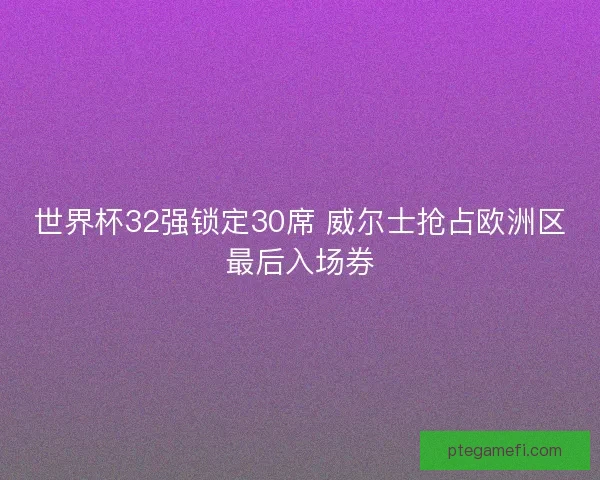 世界杯32强锁定30席 威尔士抢占欧洲区最后入场券