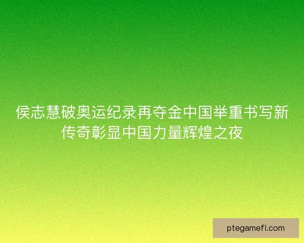 侯志慧破奥运纪录再夺金中国举重书写新传奇彰显中国力量辉煌之夜