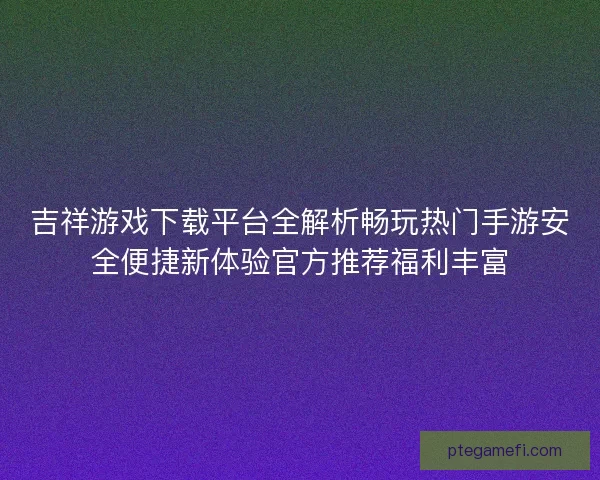 吉祥游戏下载平台全解析畅玩热门手游安全便捷新体验官方推荐福利丰富