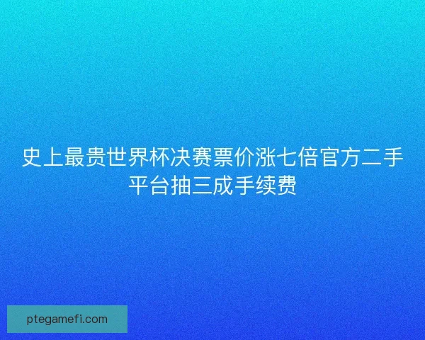 史上最贵世界杯决赛票价涨七倍官方二手平台抽三成手续费 史上最贵世界杯决赛票价涨七倍官方二手平台抽三成手续费
