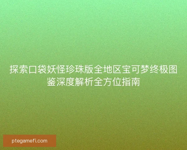 探索口袋妖怪珍珠版全地区宝可梦终极图鉴深度解析全方位指南 探索口袋妖怪珍珠版全地区宝可梦终极图鉴深度解析全方位指南