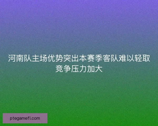 河南队主场优势突出本赛季客队难以轻取竞争压力加大 河南队主场优势突出本赛季客队难以轻取竞争压力加大