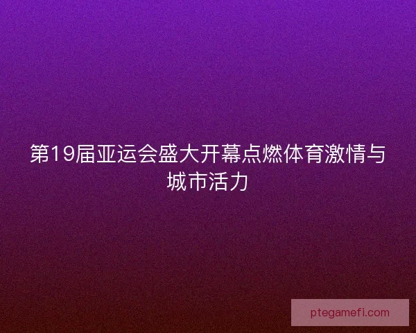 第19届亚运会盛大开幕点燃体育激情与城市活力