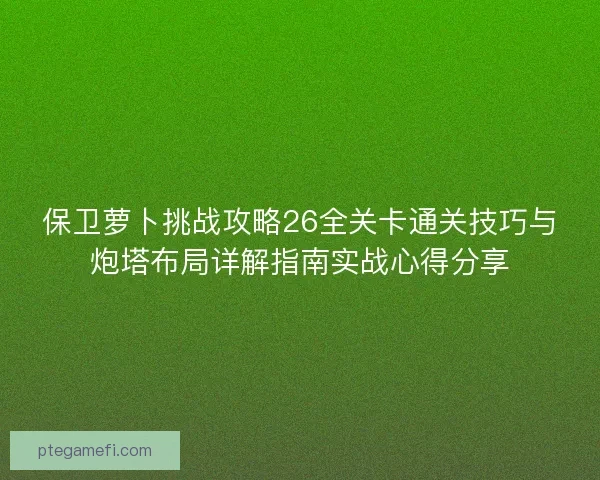 保卫萝卜挑战攻略26全关卡通关技巧与炮塔布局详解指南实战心得分享