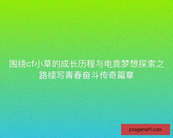 围绕cf小草的成长历程与电竞梦想探索之路续写青春奋斗传奇篇章 围绕cf小草的成长历程与电竞梦想探索之路续写青春奋斗传奇篇章