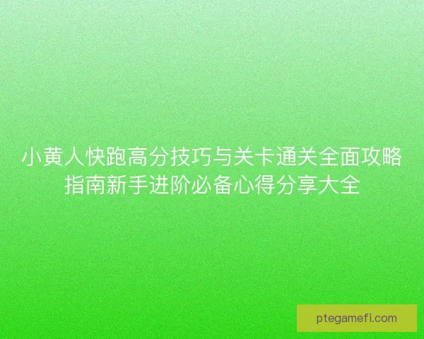 小黄人快跑高分技巧与关卡通关全面攻略指南新手进阶必备心得分享大全