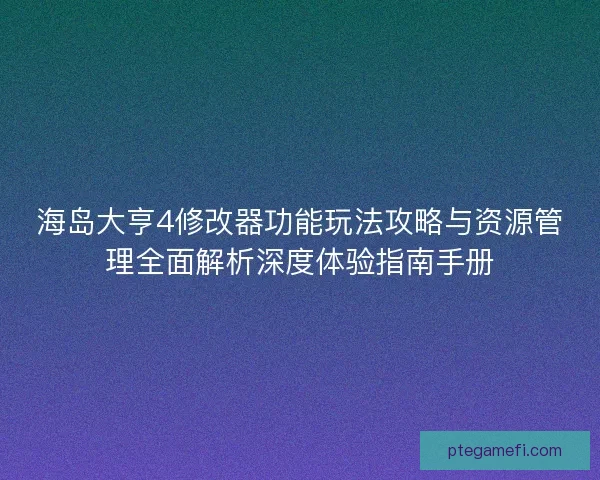 海岛大亨4修改器功能玩法攻略与资源管理全面解析深度体验指南手册