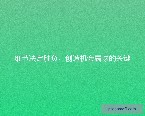 细节决定胜负：创造机会赢球的关键