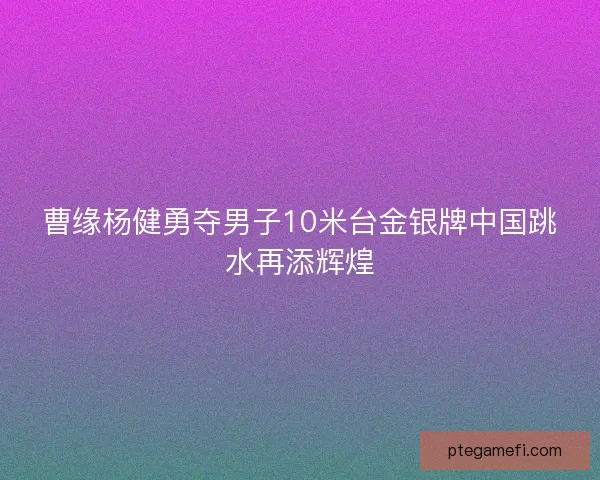 曹缘杨健勇夺男子10米台金银牌中国跳水再添辉煌 曹缘杨健勇夺男子10米台金银牌中国跳水再添辉煌