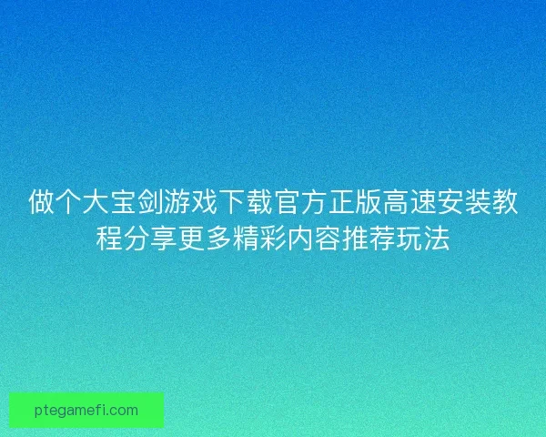 做个大宝剑游戏下载官方正版高速安装教程分享更多精彩内容推荐玩法
