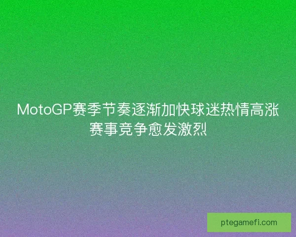 MotoGP赛季节奏逐渐加快球迷热情高涨赛事竞争愈发激烈