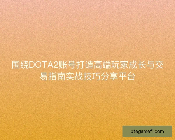 围绕DOTA2账号打造高端玩家成长与交易指南实战技巧分享平台 围绕DOTA2账号打造高端玩家成长与交易指南实战技巧分享平台