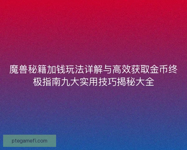 魔兽秘籍加钱玩法详解与高效获取金币终极指南九大实用技巧揭秘大全 魔兽秘籍加钱玩法详解与高效获取金币终极指南九大实用技巧揭秘大全